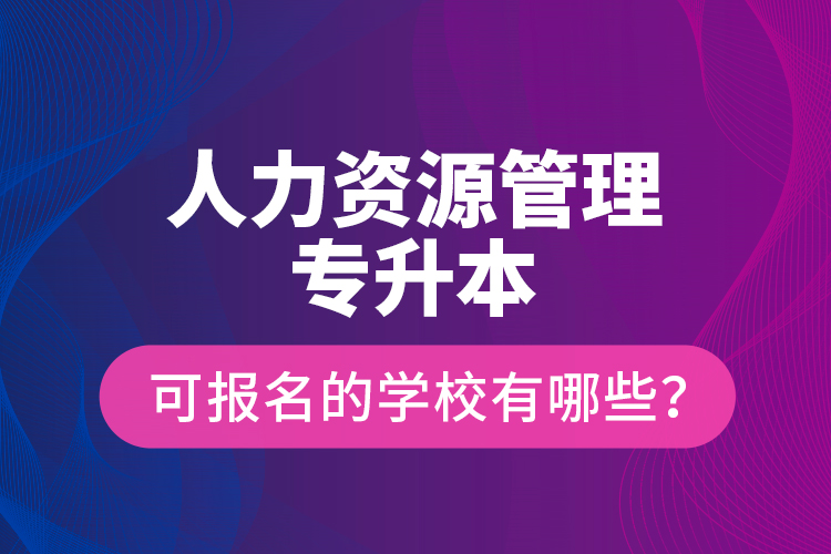 人力資源管理專升本可報名的學校有哪些？