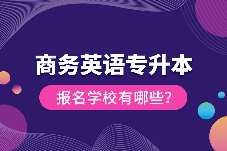 商務(wù)英語專升本報名學(xué)校有哪些？