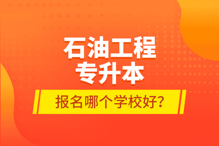 石油工程專升本報名哪個學校好？