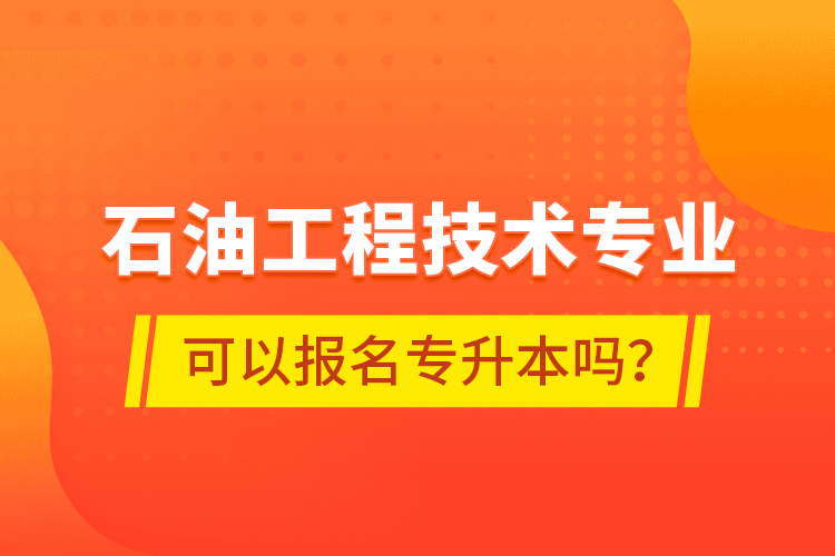 石油工程技術(shù)專業(yè)可以報名專升本嗎？