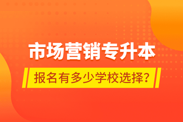 市場(chǎng)營(yíng)銷專升本報(bào)名有多少學(xué)校選擇？