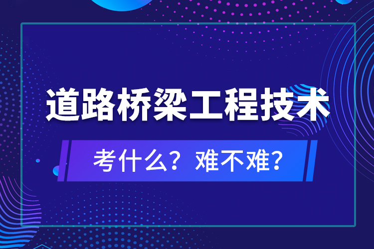 道路橋梁工程技術(shù)考什么？難不難？