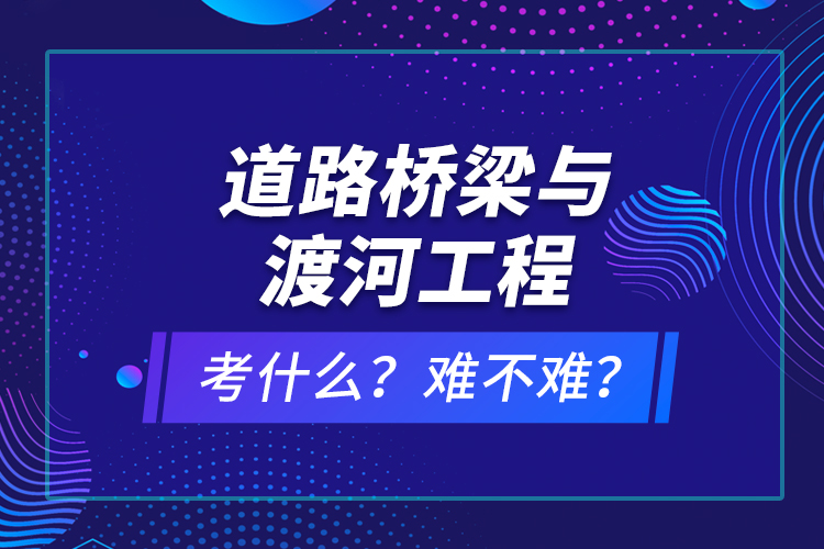 道路橋梁與渡河工程考什么？難不難？