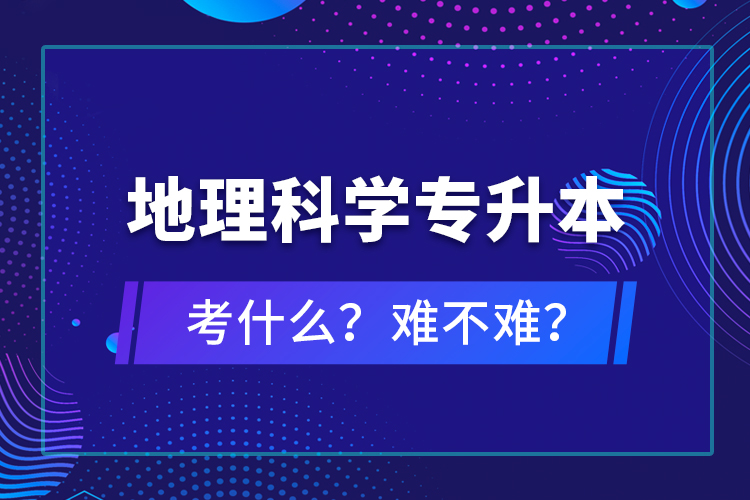地理科學(xué)專升本考什么？難不難？