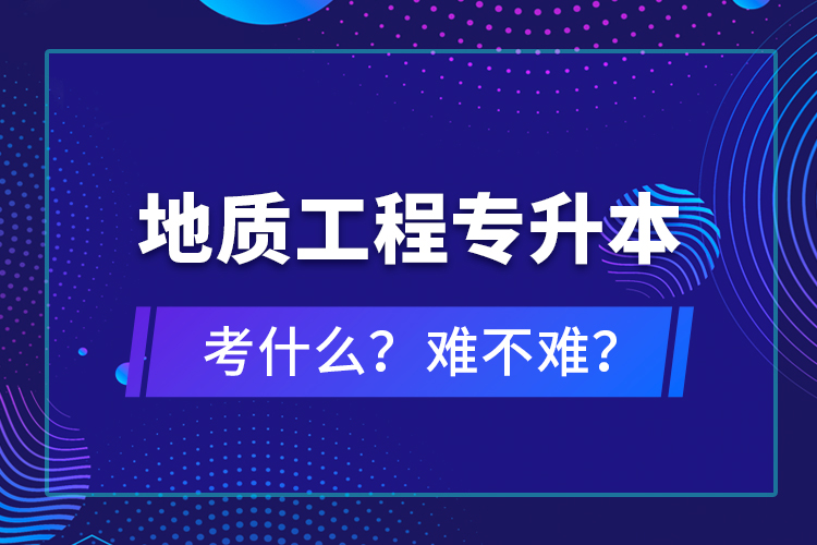 地質(zhì)工程專升本考什么？難不難？