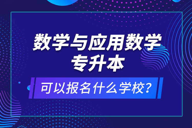 數(shù)學(xué)與應(yīng)用數(shù)學(xué)專升本可以報名什么學(xué)校？