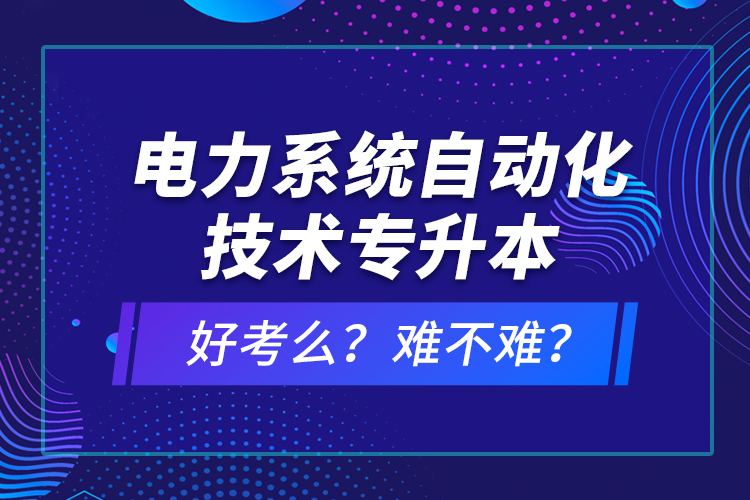 電力系統(tǒng)自動(dòng)化技術(shù)專升本好考么？難不難？