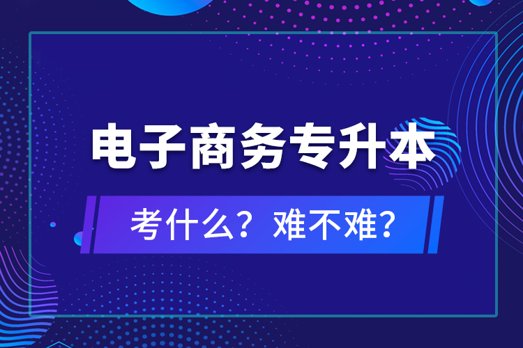 電子商務(wù)專升本考什么？難不難？