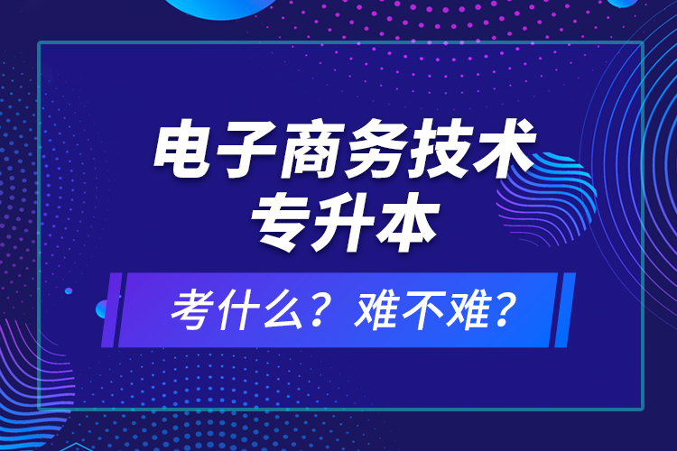 電子商務(wù)技術(shù)專升本考什么？難不難？