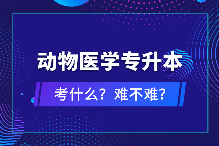 動(dòng)物醫(yī)學(xué)專升本考什么？難不難？