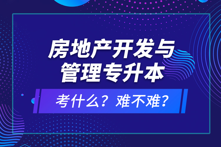 房地產(chǎn)開發(fā)與管理專升本考什么？難不難？