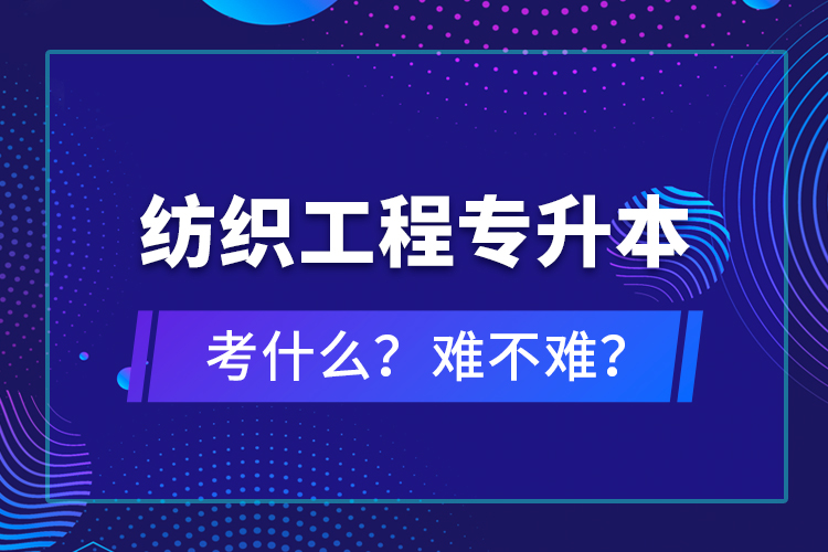 紡織工程專升本考什么？難不難？