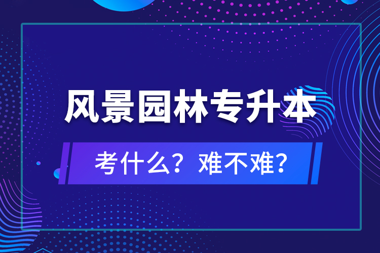 風(fēng)景園林專升本考什么？難不難？