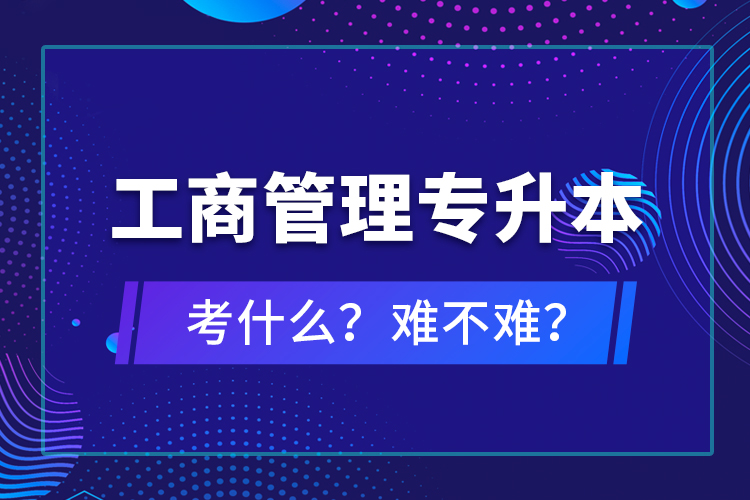 工商管理專(zhuān)升本考什么？難不難？