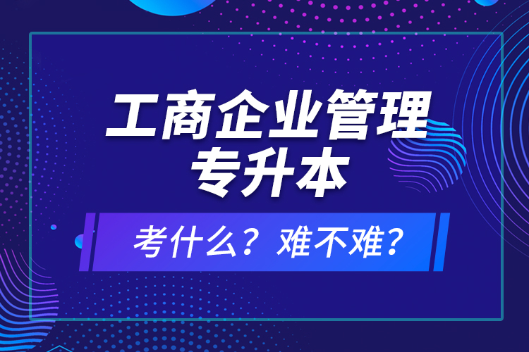 工商企業(yè)管理專升本考什么？難不難？