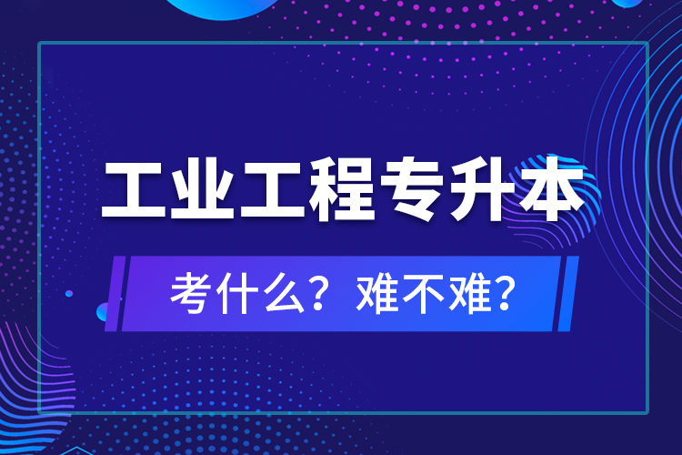 工業(yè)工程專升本考什么？難不難？
