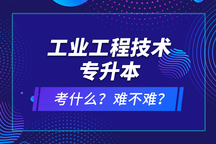 工業(yè)工程技術(shù)專升本考什么？難不難？