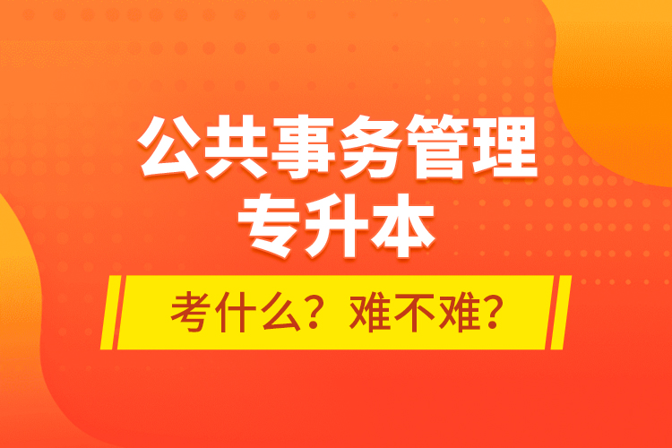公共事務管理專升本考什么？難不難？