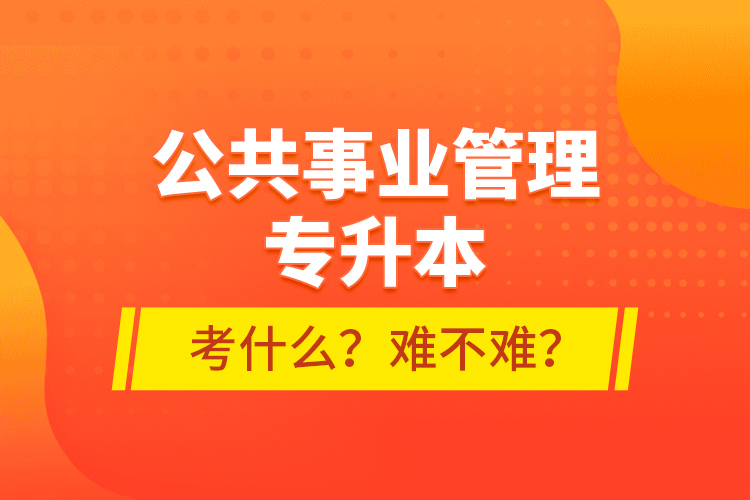 公共事業(yè)管理專升本考什么？難不難？