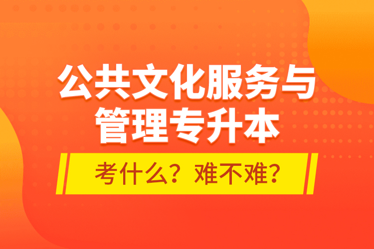 公共文化服務(wù)與管理專升本考什么？難不難？