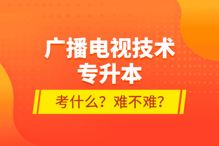 廣播電視技術(shù)專升本考什么？難不難？