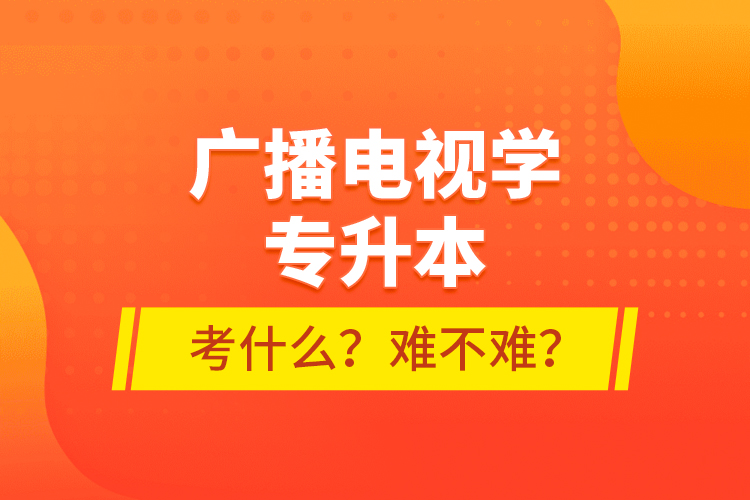 廣播電視學(xué)專升本考什么？難不難？