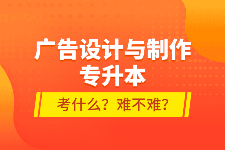 廣告設(shè)計(jì)與制作專升本考什么？難不難？