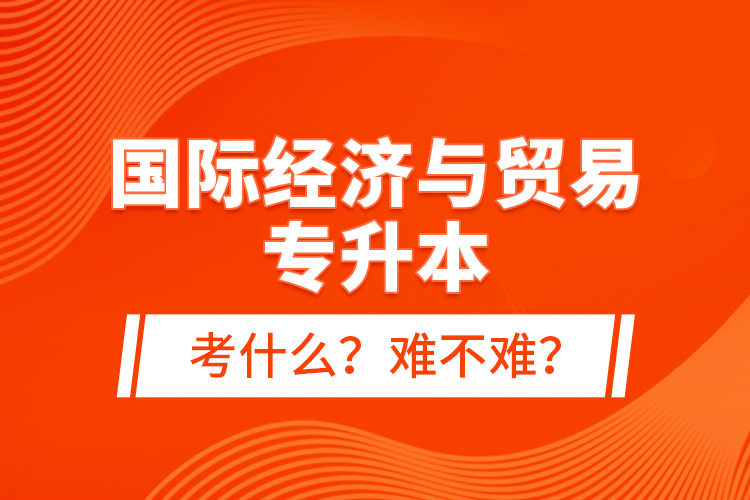 國(guó)際經(jīng)濟(jì)與貿(mào)易專升本考什么？難不難？
