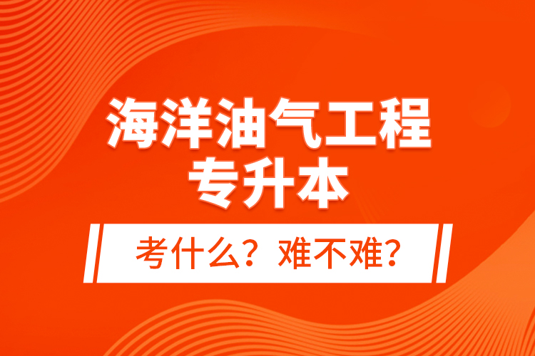 海洋油氣工程專升本考什么？難不難？