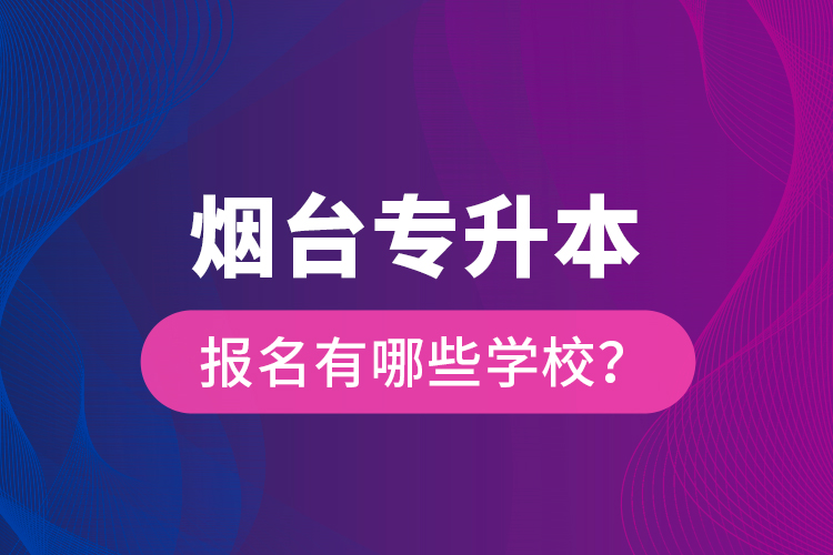 煙臺專升本報名有哪些學(xué)校？