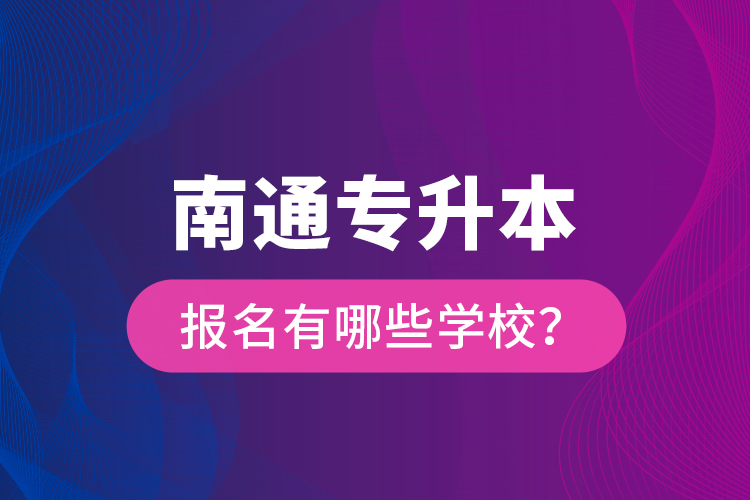 南通專(zhuān)升本報(bào)名有哪些學(xué)校？