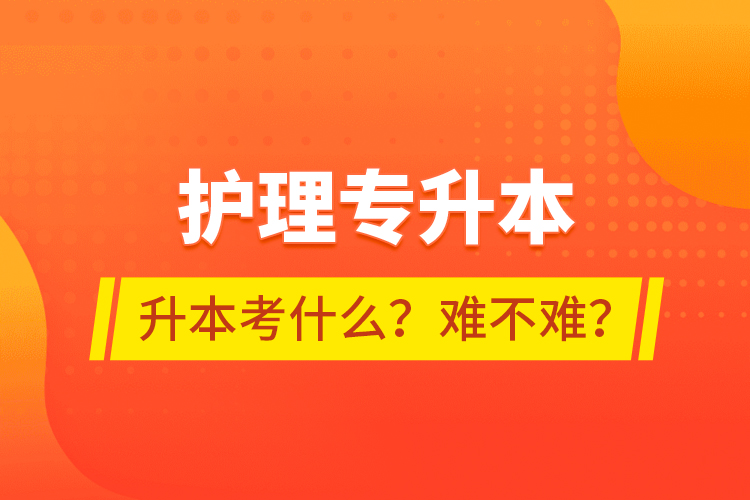 護理專升本專升本考什么？難不難？