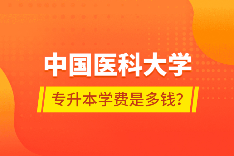 中國(guó)醫(yī)科大學(xué)專(zhuān)升本學(xué)費(fèi)是多錢(qián)？