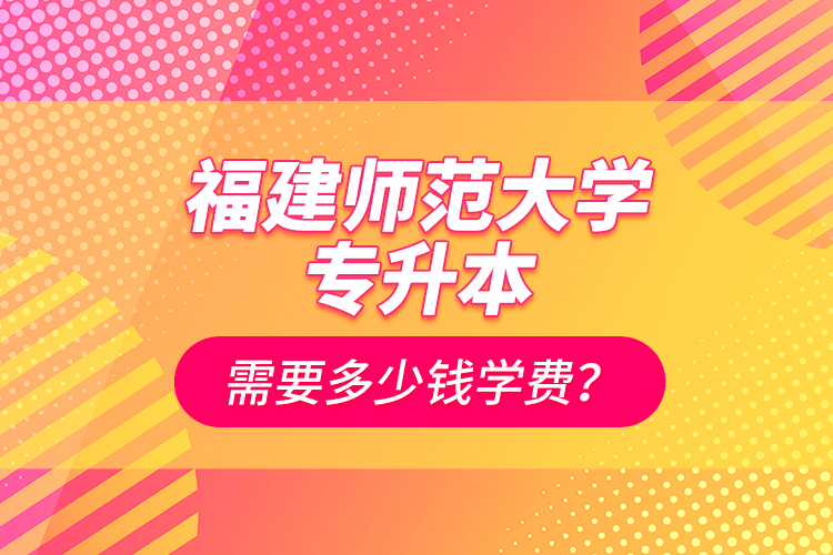 福建師范大學(xué)專升本需要多少錢(qián)學(xué)費(fèi)？