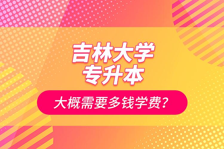 吉林大學專升本大概需要多錢學費？