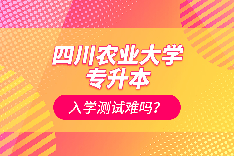 四川農(nóng)業(yè)大學(xué)專升本入學(xué)測試難嗎？