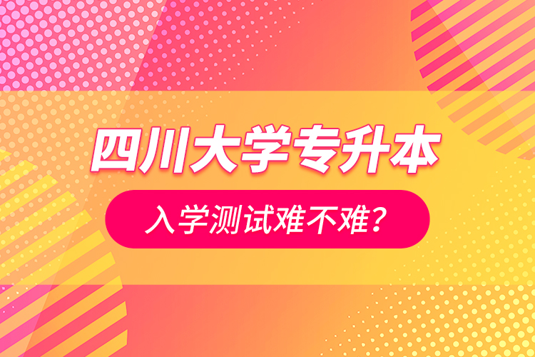 四川大學(xué)專升本入學(xué)測試難不難？