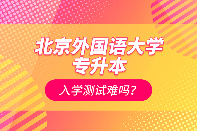 北京外國語大學(xué)專升本入學(xué)測試難嗎？