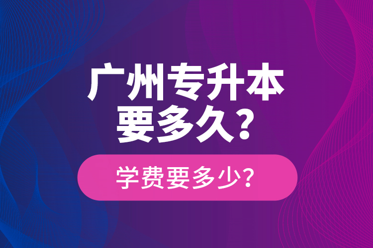 廣州專升本要多久？學(xué)費要多少？