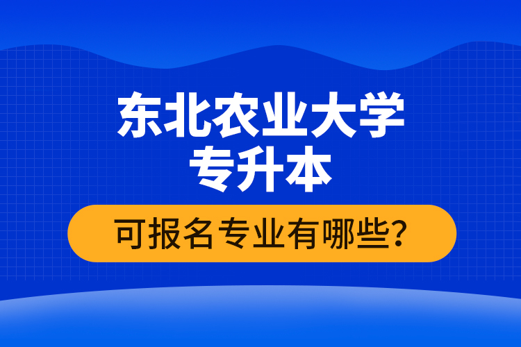 東北農(nóng)業(yè)大學(xué)專升本可報(bào)名專業(yè)有哪些？