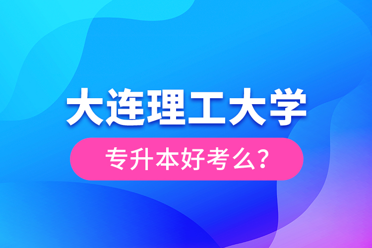 大連理工大學專升本好考么？
