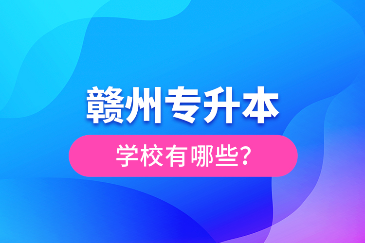 贛州專升本學(xué)校有哪些？