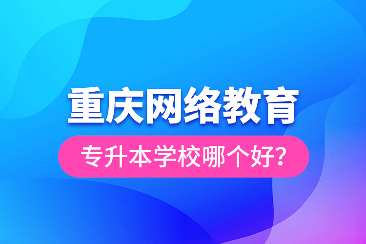 重慶網(wǎng)絡教育專升本學校哪個好？