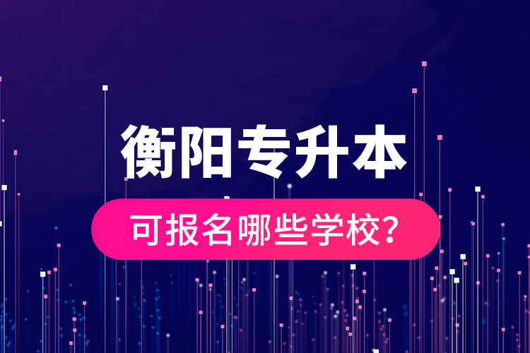 衡陽專升本可報名哪些學(xué)校？