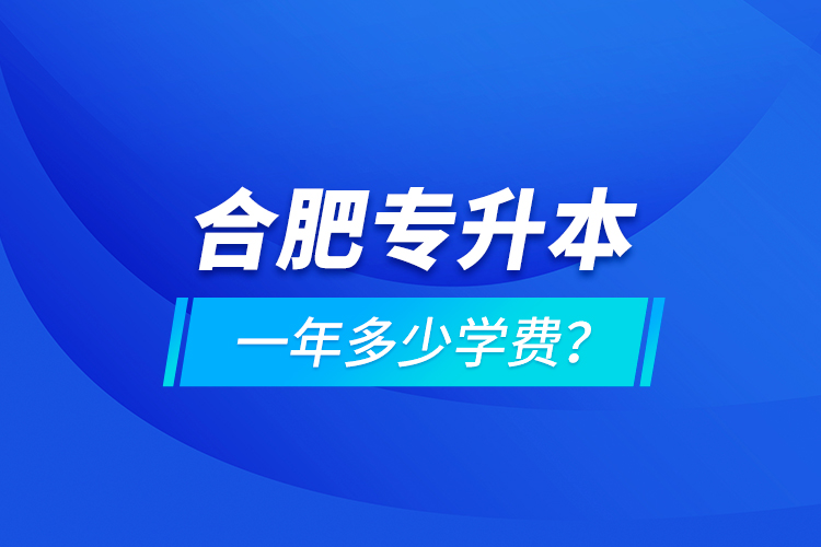 合肥專升本一年多少學(xué)費(fèi)？