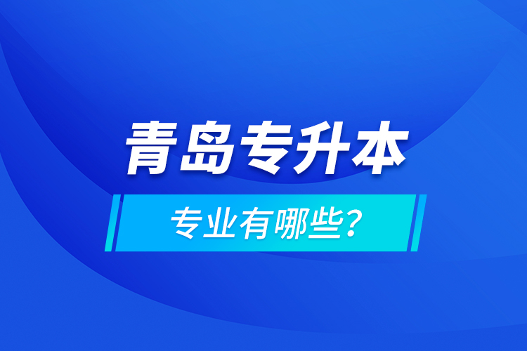 青島專升本專業(yè)有哪些？
