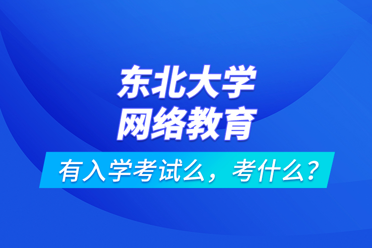 東北大學(xué)網(wǎng)絡(luò)教育有入學(xué)考試么，考什么？