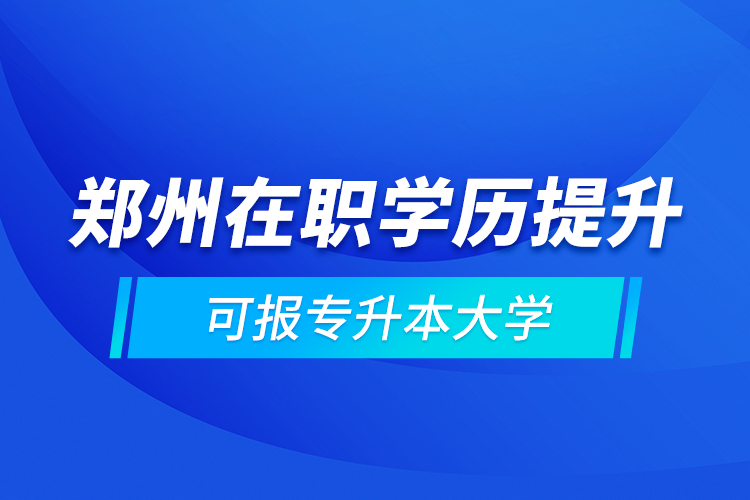 鄭州在職學(xué)歷提升可報專升本大學(xué)