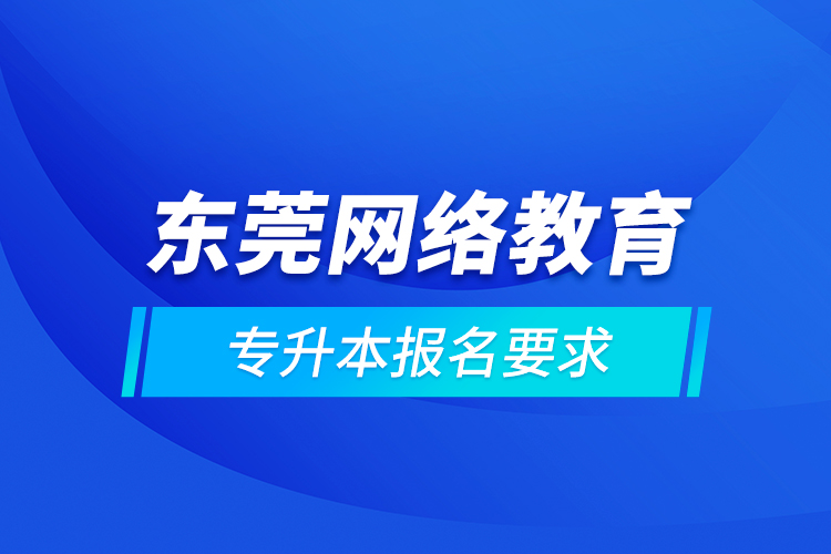 東莞網(wǎng)絡(luò)教育專(zhuān)升本報(bào)名要求
