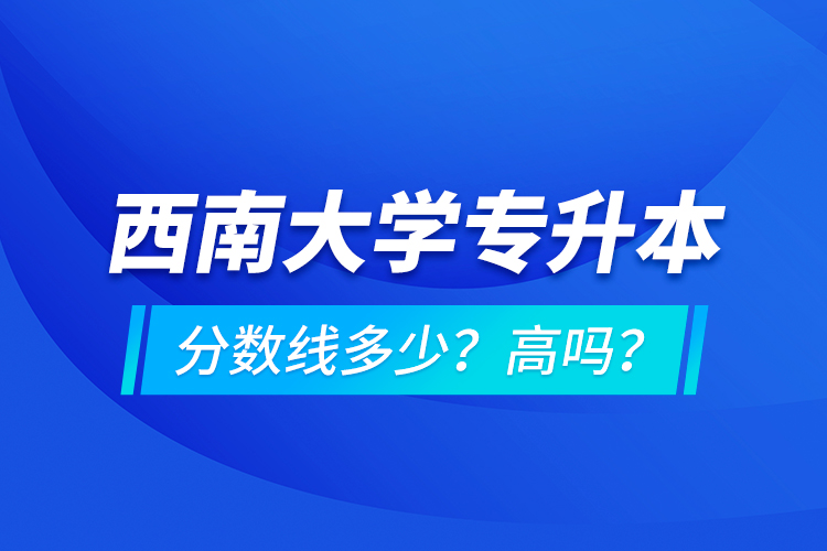 西南大學(xué)專升本分?jǐn)?shù)線多少？高嗎？